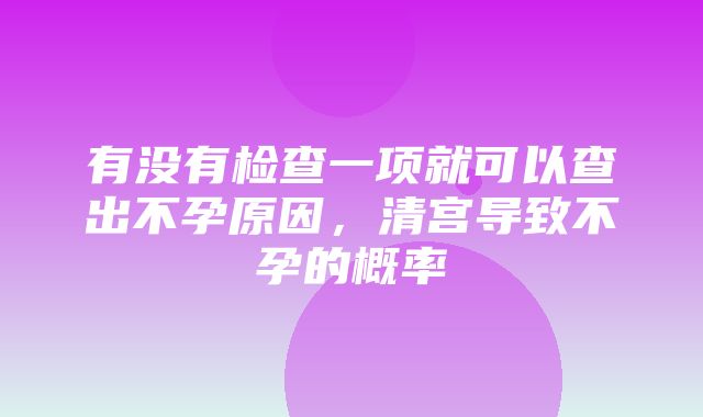 有没有检查一项就可以查出不孕原因，清宫导致不孕的概率