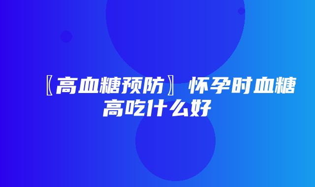 〖高血糖预防〗怀孕时血糖高吃什么好