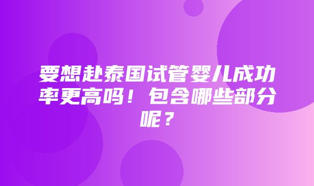 要想赴泰国试管婴儿成功率更高吗！包含哪些部分呢？