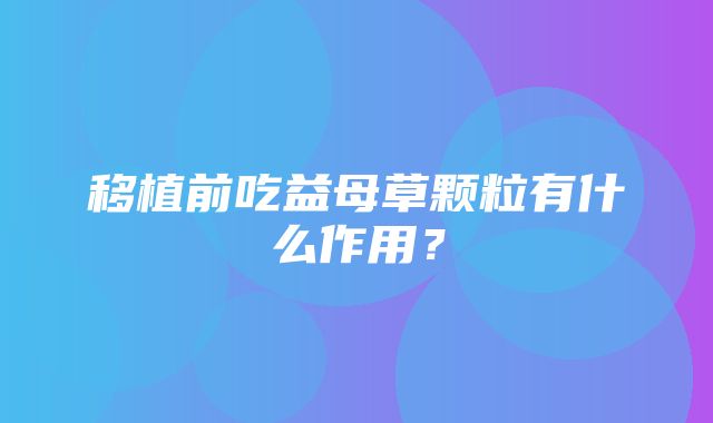 移植前吃益母草颗粒有什么作用？