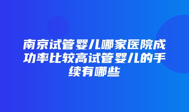 南京试管婴儿哪家医院成功率比较高试管婴儿的手续有哪些