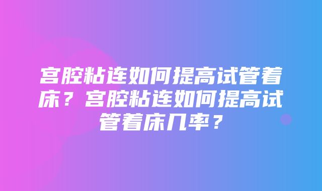 宫腔粘连如何提高试管着床？宫腔粘连如何提高试管着床几率？