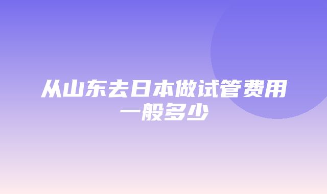 从山东去日本做试管费用一般多少