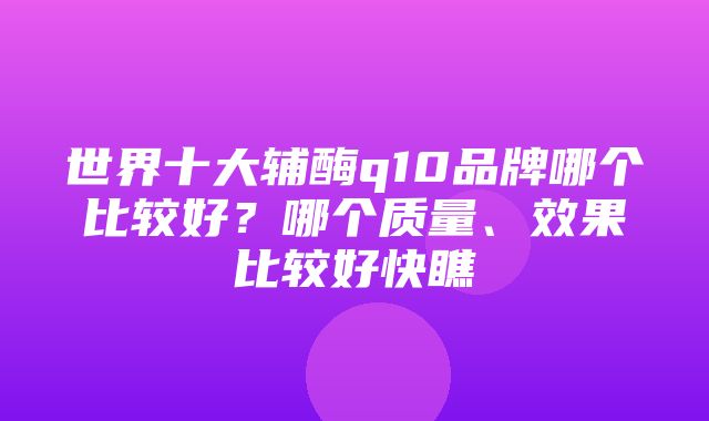 世界十大辅酶q10品牌哪个比较好？哪个质量、效果比较好快瞧