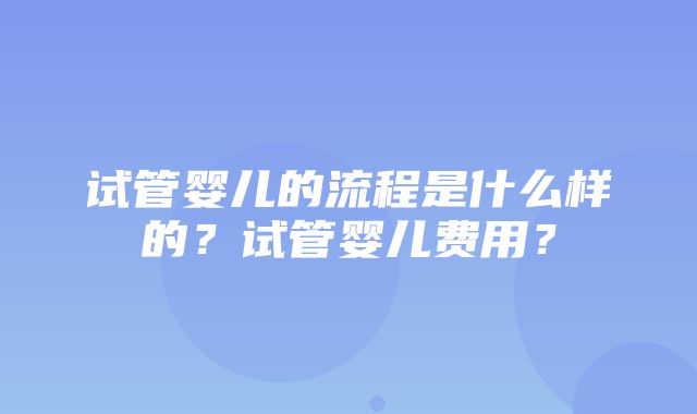 试管婴儿的流程是什么样的？试管婴儿费用？