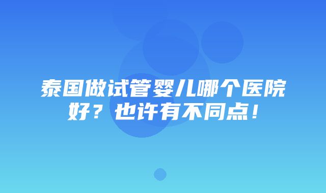 泰国做试管婴儿哪个医院好？也许有不同点！