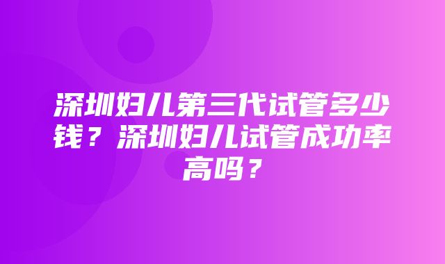 深圳妇儿第三代试管多少钱？深圳妇儿试管成功率高吗？