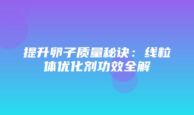 提升卵子质量秘诀：线粒体优化剂功效全解