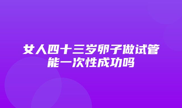 女人四十三岁卵子做试管能一次性成功吗