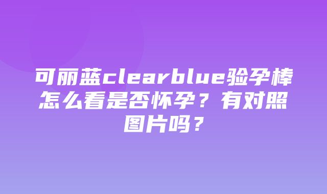 可丽蓝clearblue验孕棒怎么看是否怀孕？有对照图片吗？