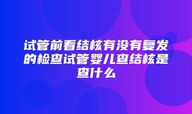 试管前看结核有没有复发的检查试管婴儿查结核是查什么