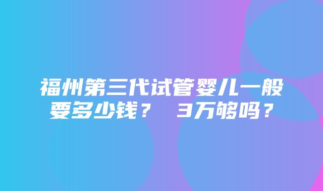 福州第三代试管婴儿一般要多少钱？ 3万够吗？