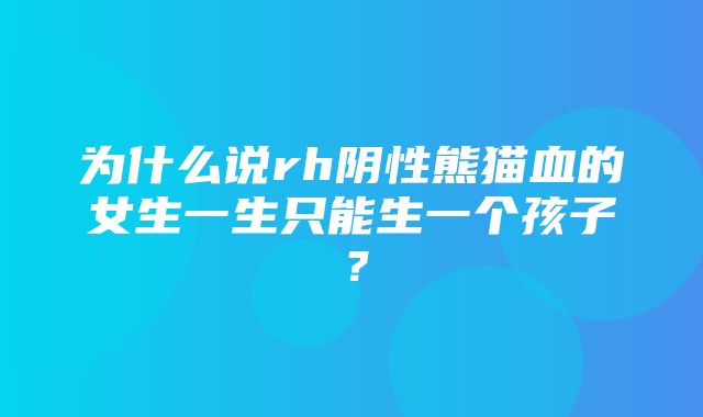 为什么说rh阴性熊猫血的女生一生只能生一个孩子？