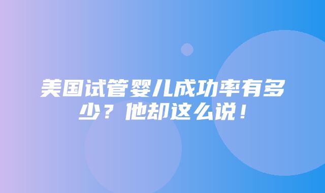 美国试管婴儿成功率有多少？他却这么说！