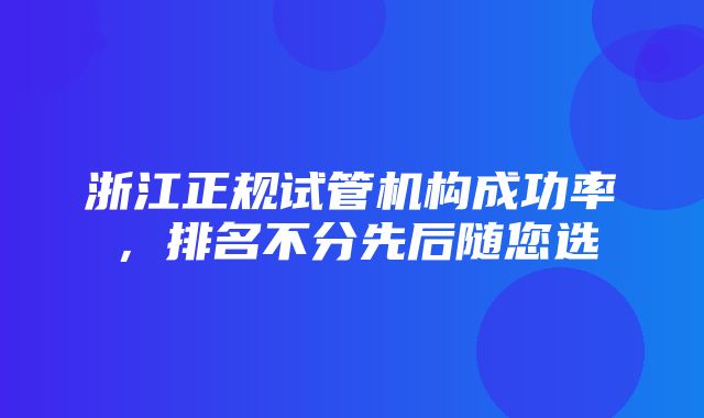 浙江正规试管机构成功率，排名不分先后随您选