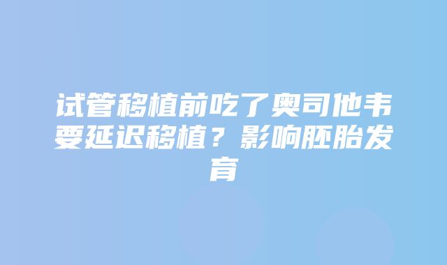 试管移植前吃了奥司他韦要延迟移植？影响胚胎发育