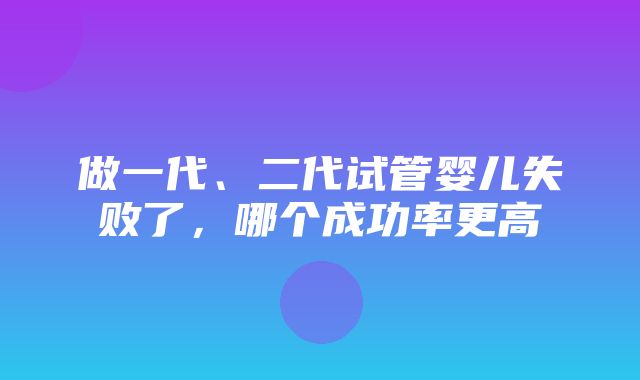 做一代、二代试管婴儿失败了，哪个成功率更高