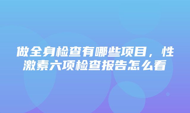 做全身检查有哪些项目，性激素六项检查报告怎么看