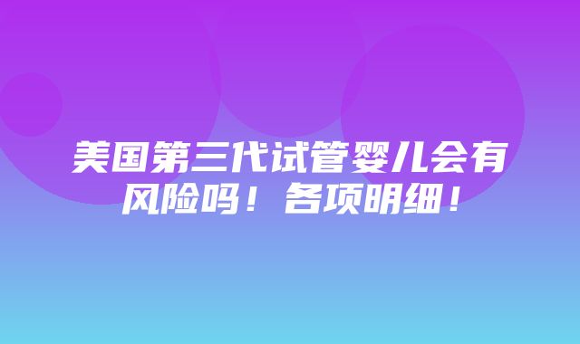 美国第三代试管婴儿会有风险吗！各项明细！