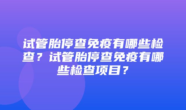 试管胎停查免疫有哪些检查？试管胎停查免疫有哪些检查项目？