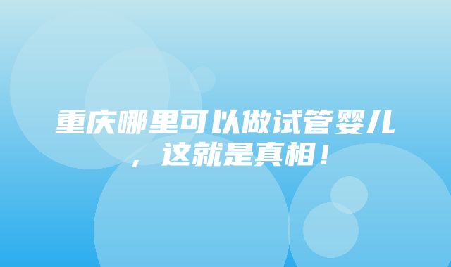 重庆哪里可以做试管婴儿，这就是真相！