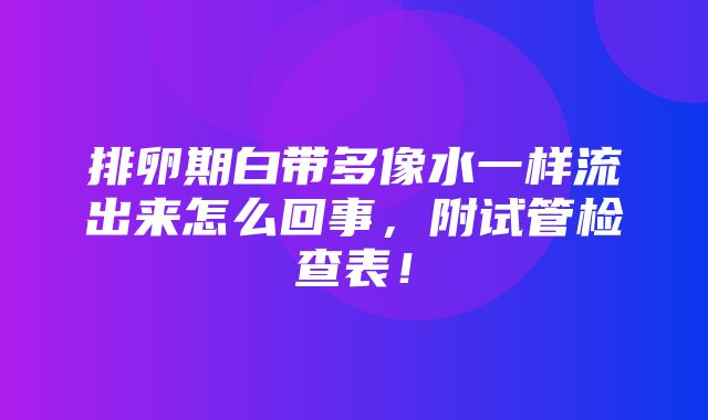 排卵期白带多像水一样流出来怎么回事，附试管检查表！