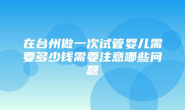 在台州做一次试管婴儿需要多少钱需要注意哪些问题