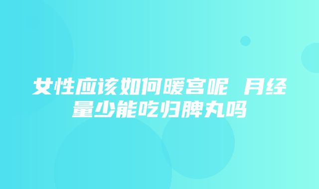 女性应该如何暖宫呢 月经量少能吃归脾丸吗