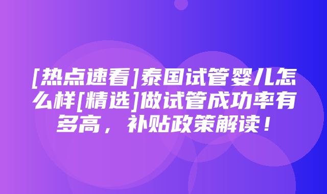 [热点速看]泰国试管婴儿怎么样[精选]做试管成功率有多高，补贴政策解读！