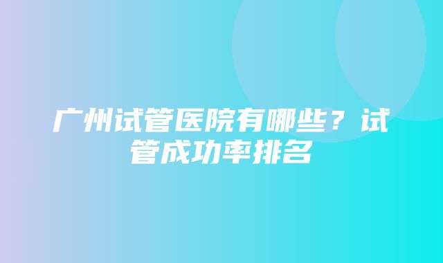 广州试管医院有哪些？试管成功率排名