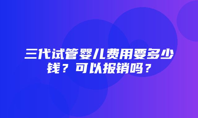 三代试管婴儿费用要多少钱？可以报销吗？