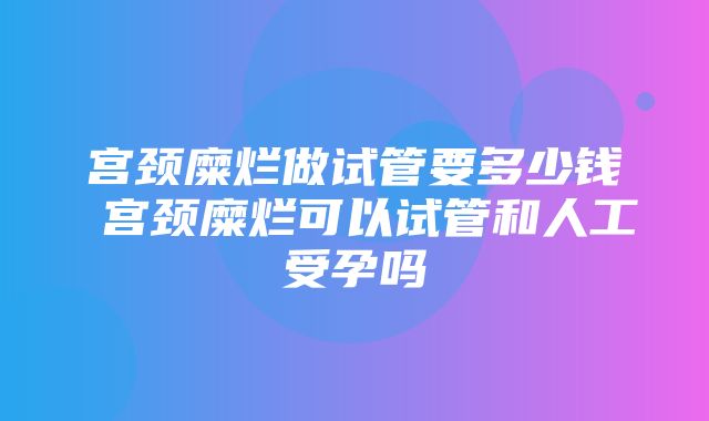 宫颈糜烂做试管要多少钱 宫颈糜烂可以试管和人工受孕吗