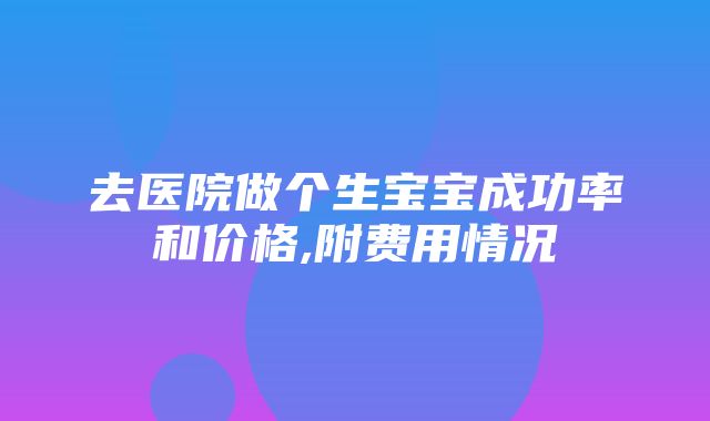 去医院做个生宝宝成功率和价格,附费用情况