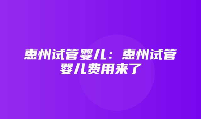 惠州试管婴儿：惠州试管婴儿费用来了