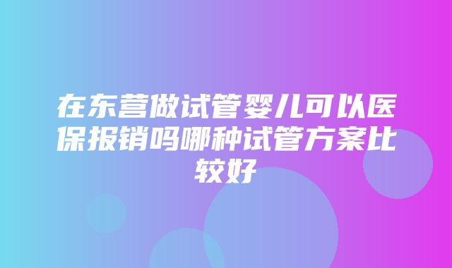 在东营做试管婴儿可以医保报销吗哪种试管方案比较好