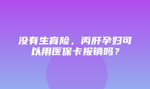 没有生育险，丙肝孕妇可以用医保卡报销吗？