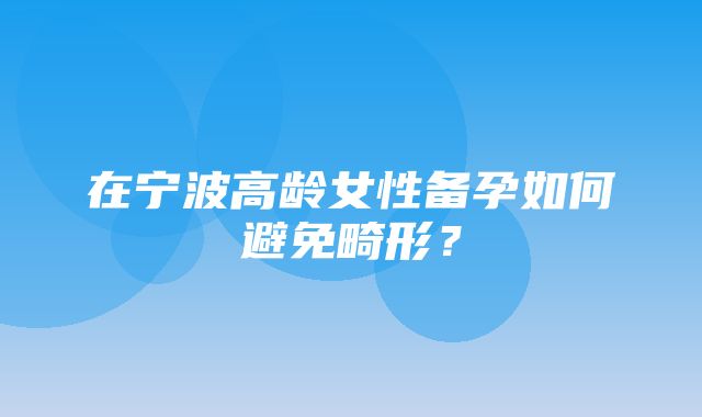 在宁波高龄女性备孕如何避免畸形？