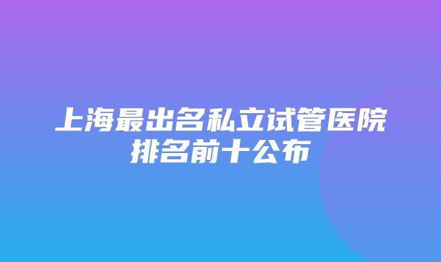 上海最出名私立试管医院排名前十公布