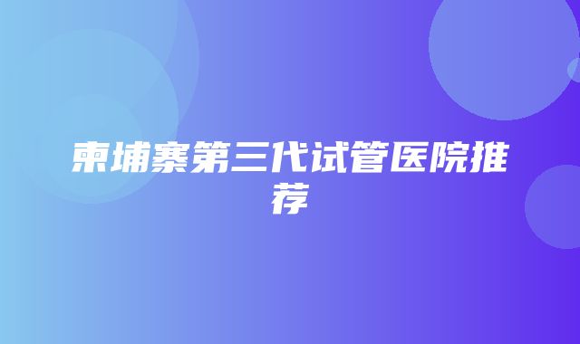 柬埔寨第三代试管医院推荐