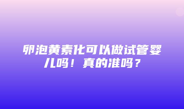 卵泡黄素化可以做试管婴儿吗！真的准吗？