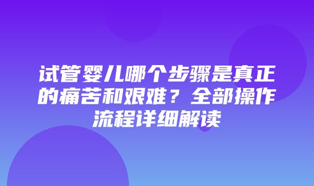 试管婴儿哪个步骤是真正的痛苦和艰难？全部操作流程详细解读