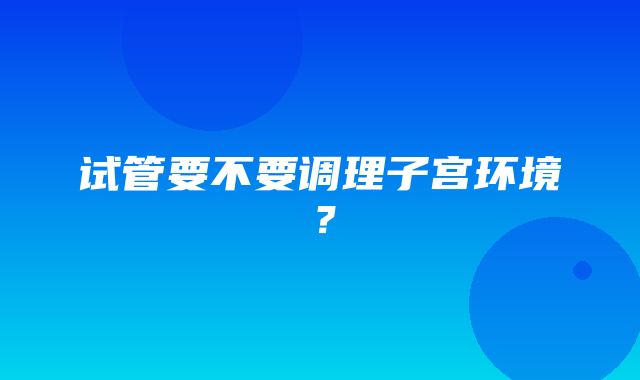 试管要不要调理子宫环境？