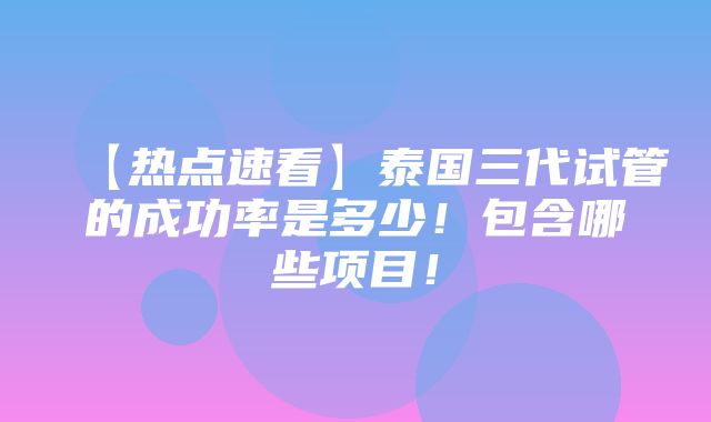 【热点速看】泰国三代试管的成功率是多少！包含哪些项目！