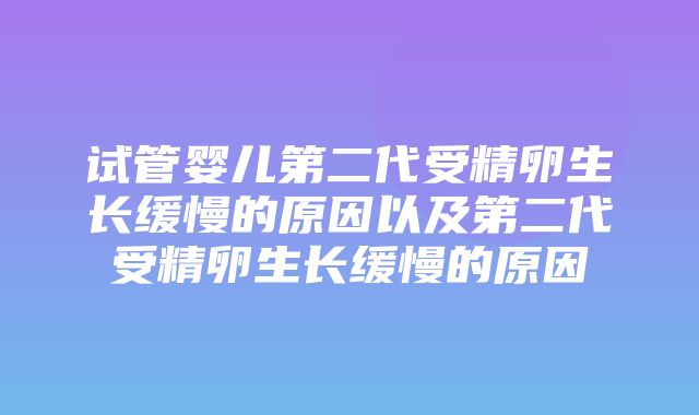 试管婴儿第二代受精卵生长缓慢的原因以及第二代受精卵生长缓慢的原因