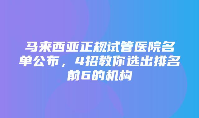 马来西亚正规试管医院名单公布，4招教你选出排名前6的机构