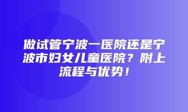 做试管宁波一医院还是宁波市妇女儿童医院？附上流程与优势！