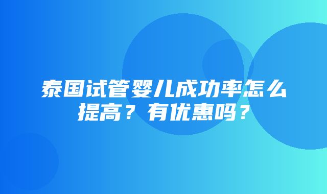 泰国试管婴儿成功率怎么提高？有优惠吗？