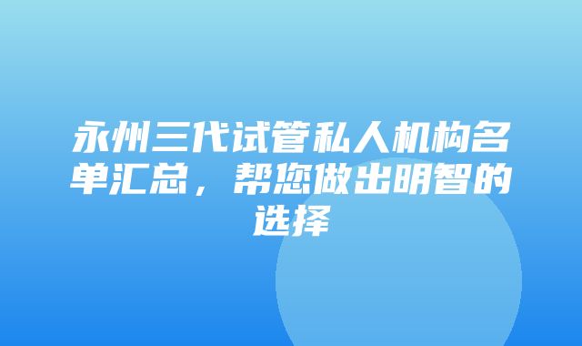 永州三代试管私人机构名单汇总，帮您做出明智的选择