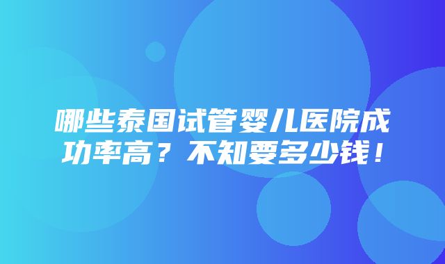 哪些泰国试管婴儿医院成功率高？不知要多少钱！