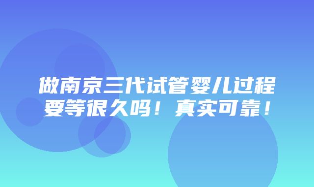 做南京三代试管婴儿过程要等很久吗！真实可靠！